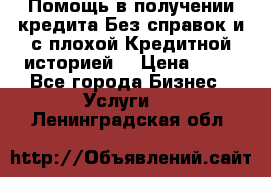 Помощь в получении кредита Без справок и с плохой Кредитной историей  › Цена ­ 11 - Все города Бизнес » Услуги   . Ленинградская обл.